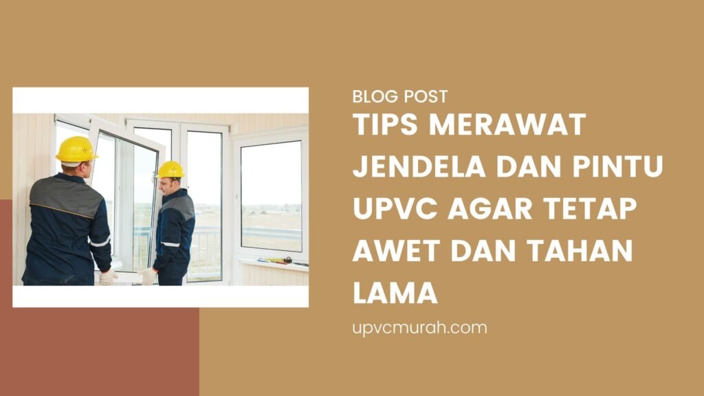Tips Merawat Jendela dan Pintu uPVC Agar Tetap Awet dan Tahan Lama